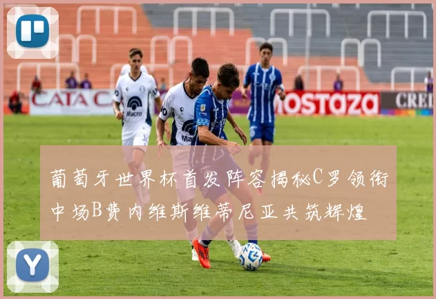 葡萄牙世界杯首发阵容揭秘C罗领衔中场B费内维斯维蒂尼亚共筑辉煌