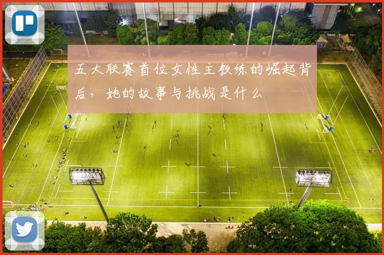 五大联赛首位女性主教练的崛起背后，她的故事与挑战是什么