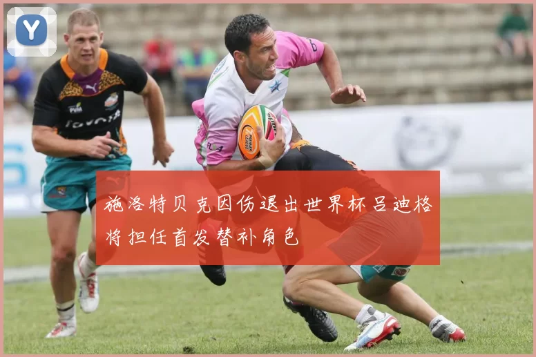施洛特贝克因伤退出世界杯吕迪格将担任首发替补角色