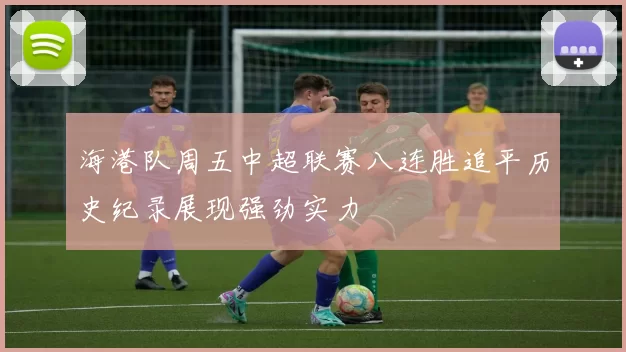 海港队周五中超联赛八连胜追平历史纪录展现强劲实力