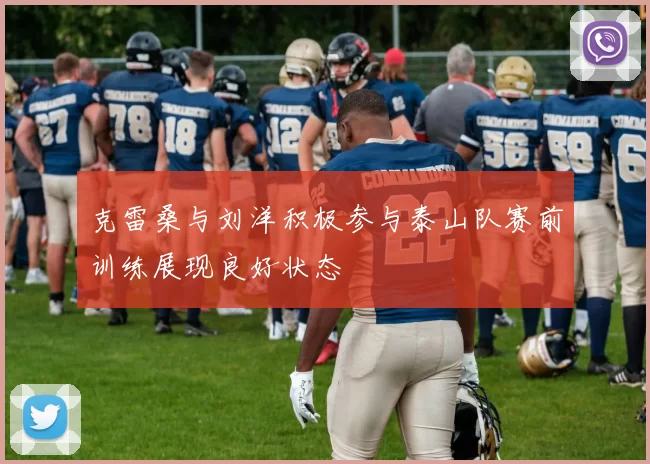 克雷桑与刘洋积极参与泰山队赛前训练展现良好状态