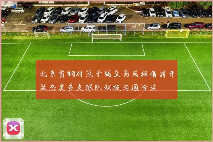 北京首钢对范子铭交易或租借持开放态度多支球队积极沟通洽谈