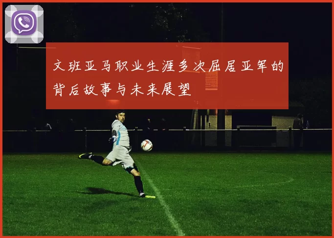 文班亚马职业生涯多次屈居亚军的背后故事与未来展望