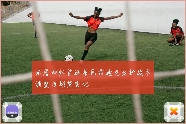 老詹回归首选角色雷迪克分析战术调整与期望变化