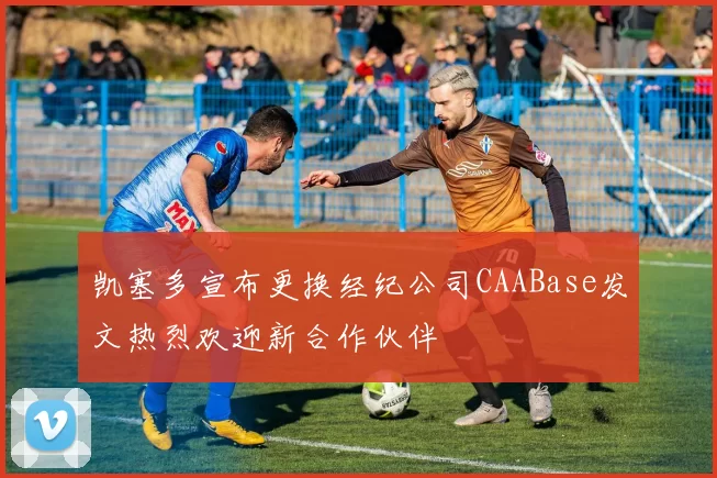 凯塞多宣布更换经纪公司CAABase发文热烈欢迎新合作伙伴