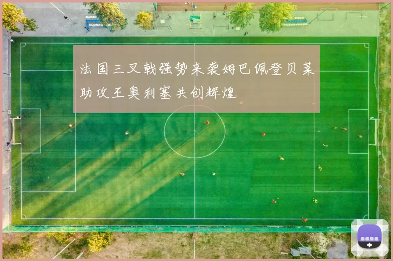 法国三叉戟强势来袭姆巴佩登贝莱助攻王奥利塞共创辉煌