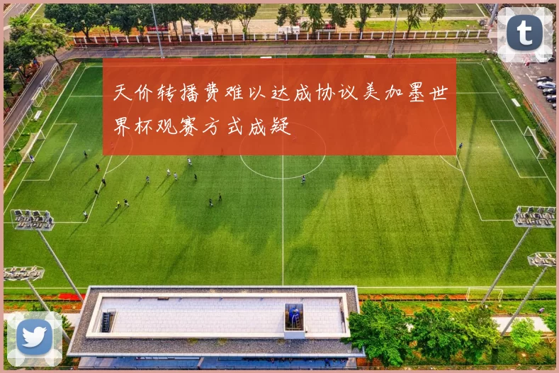 天价转播费难以达成协议美加墨世界杯观赛方式成疑