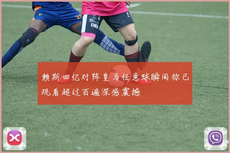 赖斯回忆对阵皇马任意球瞬间称已观看超过百遍深感震撼