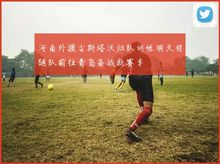 河南外援古斯塔沃归队训练明天将随队前往青岛备战新赛季
