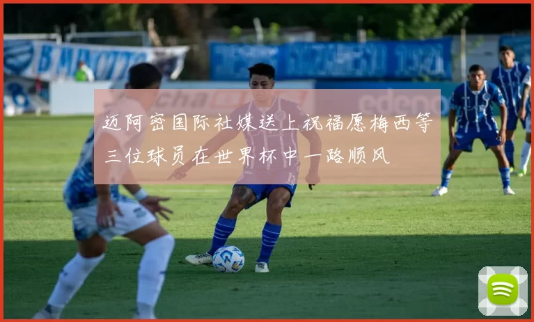 迈阿密国际社媒送上祝福愿梅西等三位球员在世界杯中一路顺风