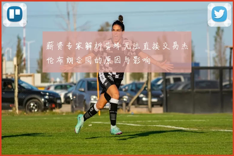 薪资专家解析黄蜂无法直接交易杰伦布朗合同的原因与影响