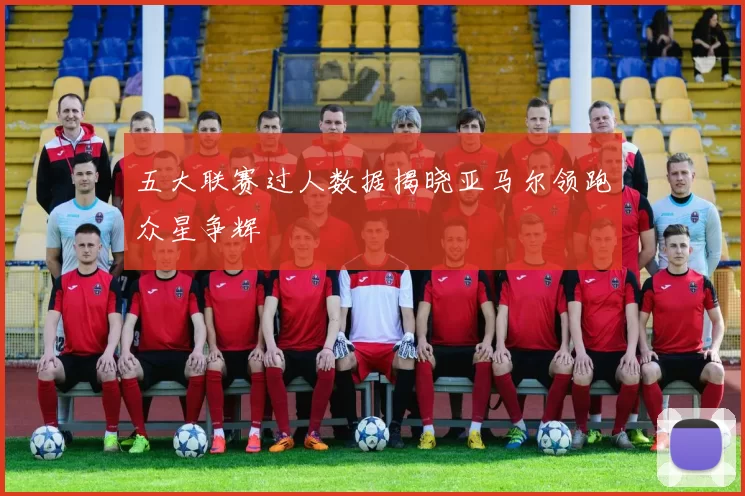五大联赛过人数据揭晓亚马尔领跑众星争辉