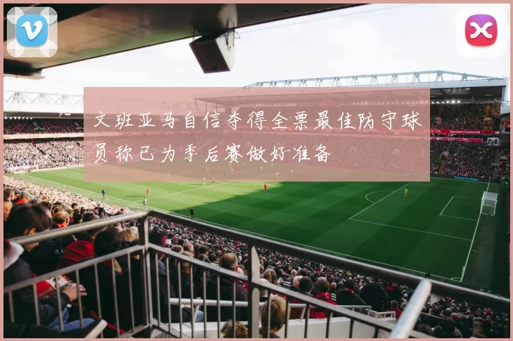 文班亚马自信夺得全票最佳防守球员称已为季后赛做好准备