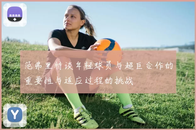 范弗里特谈年轻球员与超巨合作的重要性与适应过程的挑战