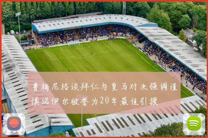 鲁梅尼格谈拜仁与皇马对决强调谨慎诺伊尔被誉为20年最佳引援