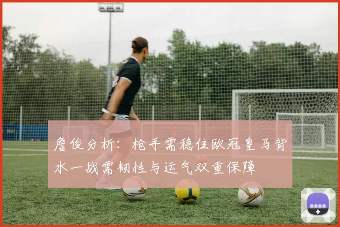 詹俊分析：枪手需稳住欧冠皇马背水一战需韧性与运气双重保障