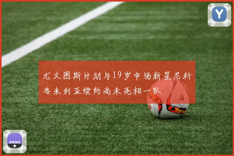 尤文图斯计划与19岁中场新星尼科洛米利亚续约尚未亮相一队