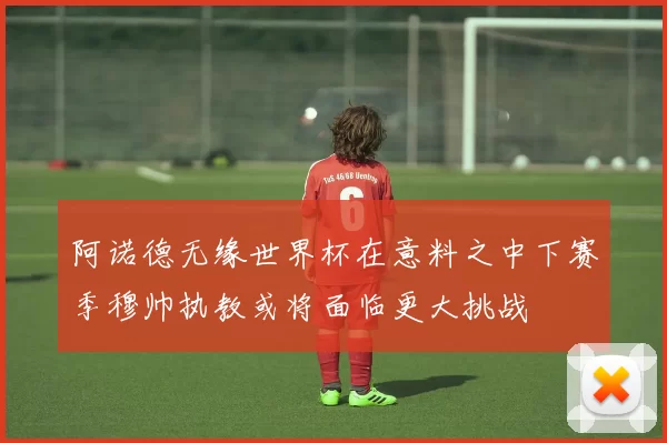 阿诺德无缘世界杯在意料之中下赛季穆帅执教或将面临更大挑战