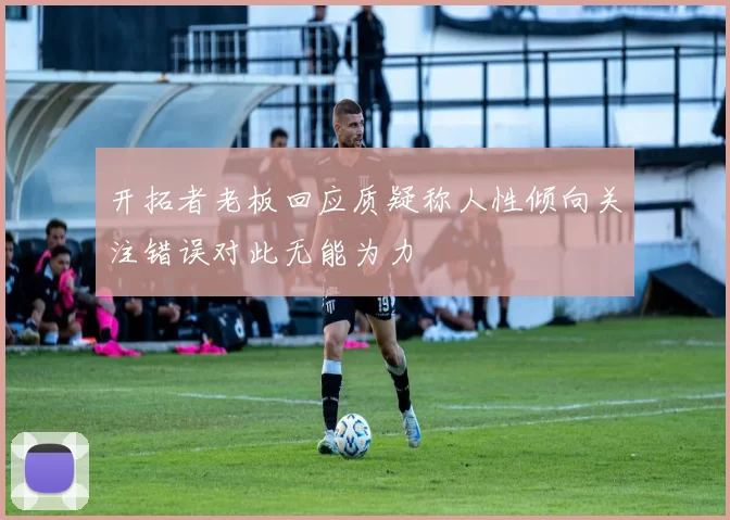 开拓者老板回应质疑称人性倾向关注错误对此无能为力