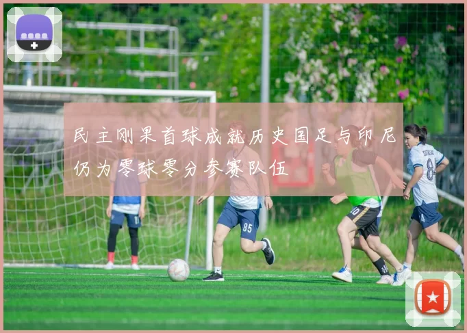 民主刚果首球成就历史国足与印尼仍为零球零分参赛队伍