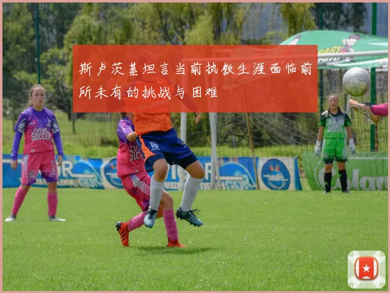 斯卢茨基坦言当前执教生涯面临前所未有的挑战与困难
